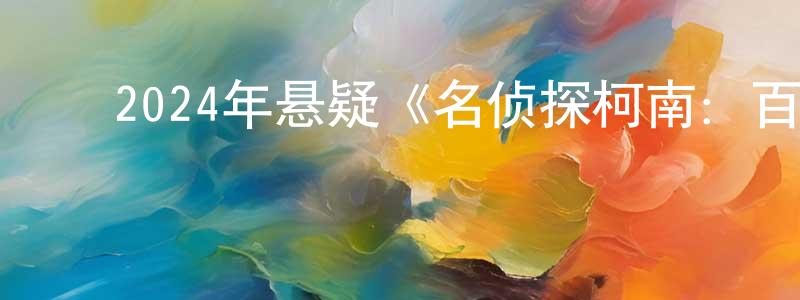 ﻿陈维余的网络影视资源,﻿2024年悬疑《名侦探柯南：百万美元的五棱星》BD国日双语中字迅雷下载_电影天堂
